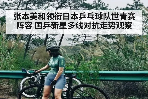 张本美和领衔日本乒乓球队世青赛阵容 国乒新星多线对抗走势观察